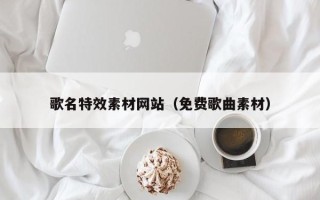 南通歌名特效素材网站（免费歌曲素材）